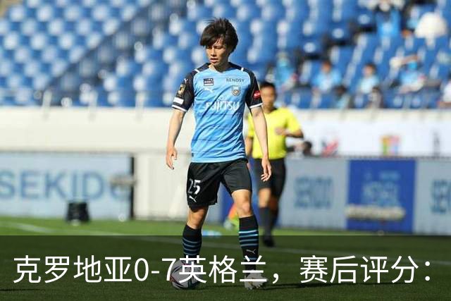 克罗地亚0-7英格兰，赛后评分：不是凯恩第一，英格兰10号第一