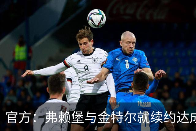 官方：弗赖堡与金特尔就续约达成一致，合同具体条款不予对外公开