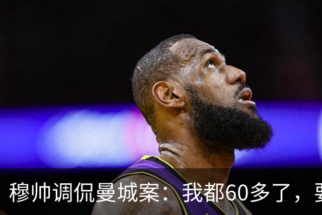 穆帅调侃曼城案：我都60多了，要靠运气才能看到终判