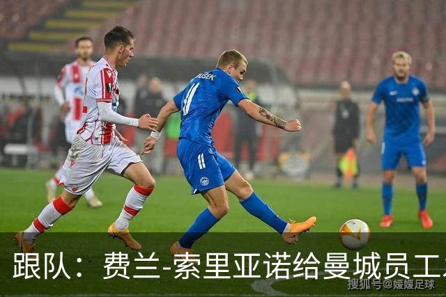 跟队：费兰-索里亚诺给曼城员工发视频，强调将尽全力打赢官司