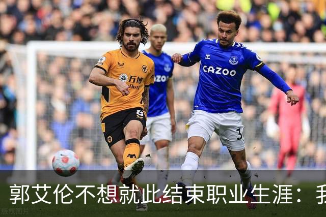 郭艾伦不想就此结束职业生涯：我会努力再试一试！